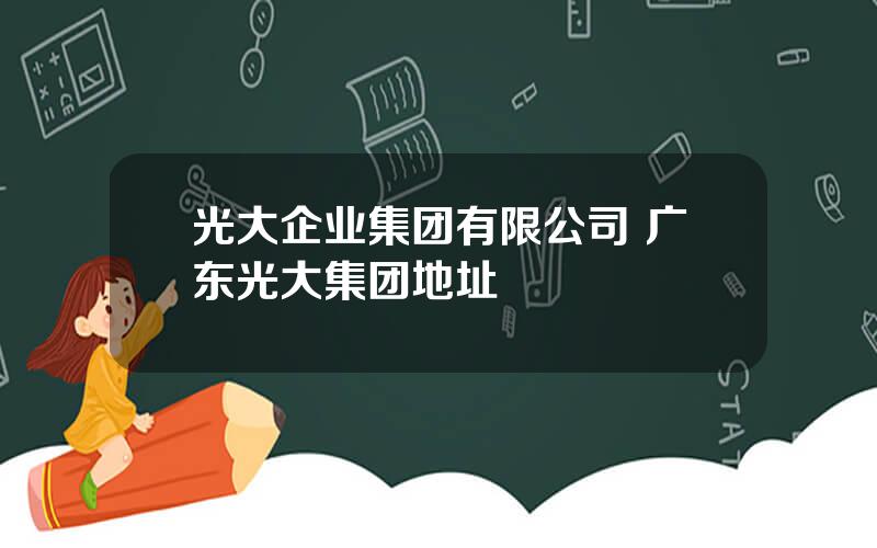 光大企业集团有限公司 广东光大集团地址